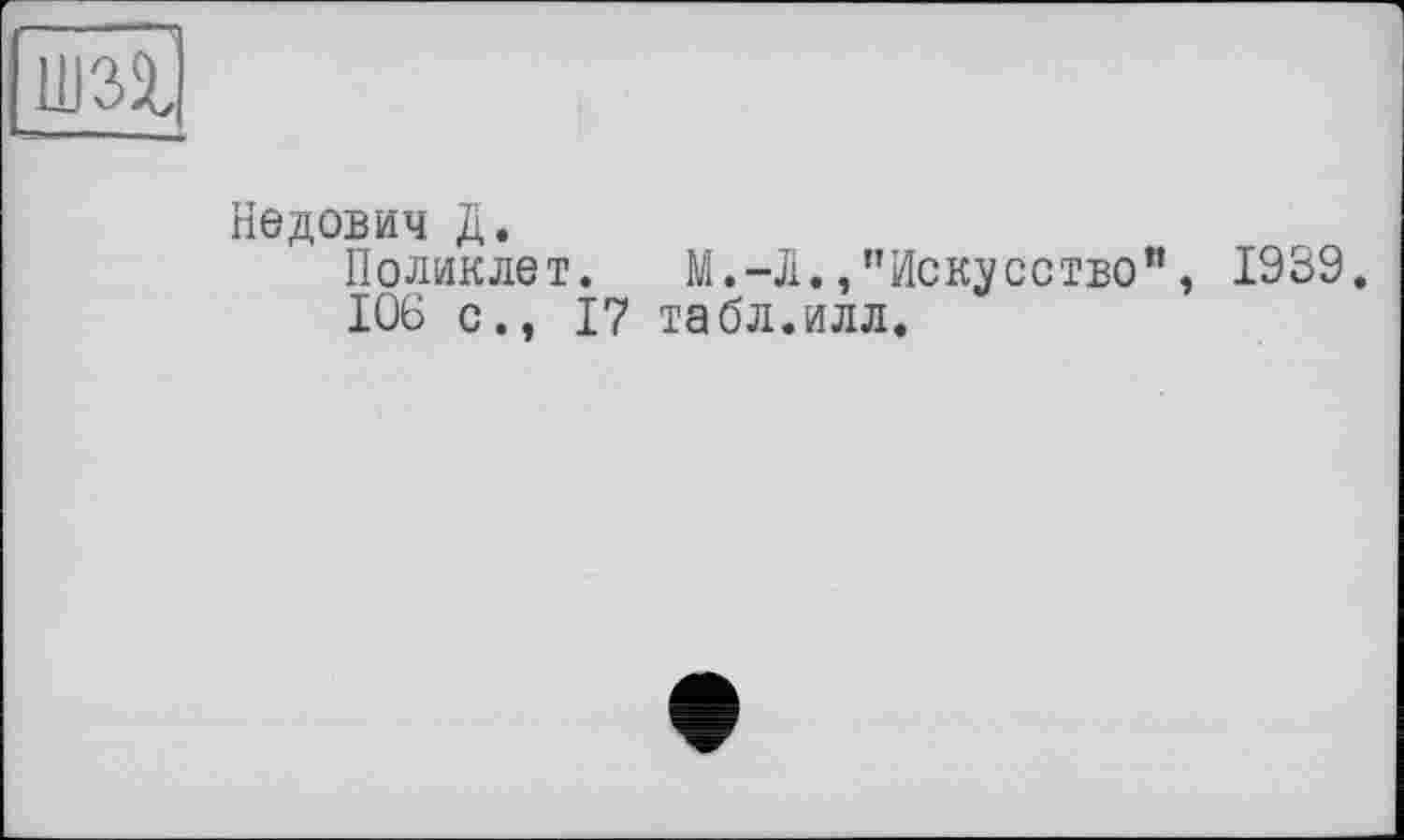 ﻿шзг
Недович Д.
Поликлет.	М.-Ji., "Искусство”
106 с., 17 табл.илл.
1939.